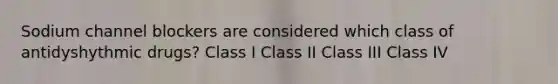 Sodium channel blockers are considered which class of antidyshythmic drugs? Class I Class II Class III Class IV