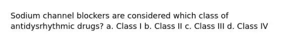 Sodium channel blockers are considered which class of antidysrhythmic drugs? a. Class I b. Class II c. Class III d. Class IV