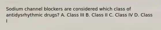 Sodium channel blockers are considered which class of antidysrhythmic drugs? A. Class III B. Class II C. Class IV D. Class I