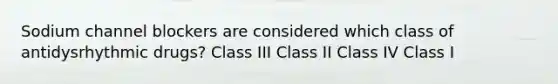 Sodium channel blockers are considered which class of antidysrhythmic drugs? Class III Class II Class IV Class I