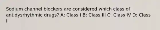 Sodium channel blockers are considered which class of antidysrhythmic drugs? A: Class I B: Class III C: Class IV D: Class II