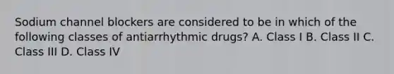 Sodium channel blockers are considered to be in which of the following classes of antiarrhythmic drugs? A. Class I B. Class II C. Class III D. Class IV