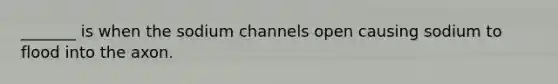 _______ is when the sodium channels open causing sodium to flood into the axon.