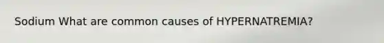 Sodium What are common causes of HYPERNATREMIA?