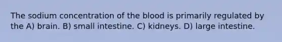 The sodium concentration of the blood is primarily regulated by the A) brain. B) small intestine. C) kidneys. D) large intestine.