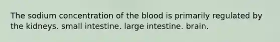 The sodium concentration of the blood is primarily regulated by the kidneys. small intestine. large intestine. brain.