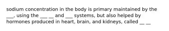 sodium concentration in the body is primary maintained by the ___, using the ___ __ and ___ systems, but also helped by hormones produced in heart, brain, and kidneys, called __ __