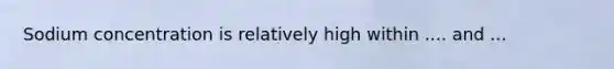 Sodium concentration is relatively high within .... and ...