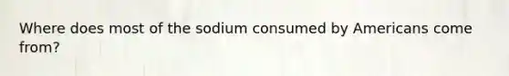 Where does most of the sodium consumed by Americans come from?