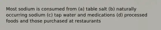 Most sodium is consumed from (a) table salt (b) naturally occurring sodium (c) tap water and medications (d) processed foods and those purchased at restaurants