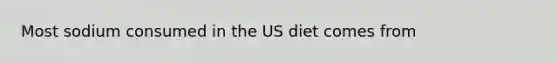 Most sodium consumed in the US diet comes from