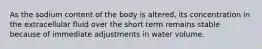 As the sodium content of the body is altered, its concentration in the extracellular fluid over the short term remains stable because of immediate adjustments in water volume.