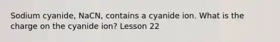 Sodium cyanide, NaCN, contains a cyanide ion. What is the charge on the cyanide ion? Lesson 22