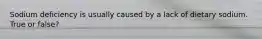Sodium deficiency is usually caused by a lack of dietary sodium. True or false?