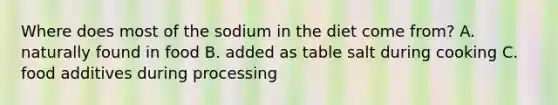 Where does most of the sodium in the diet come from? A. naturally found in food B. added as table salt during cooking C. food additives during processing