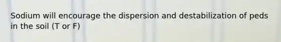 Sodium will encourage the dispersion and destabilization of peds in the soil (T or F)