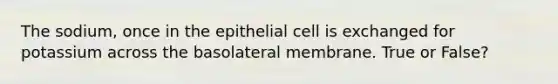 The sodium, once in the epithelial cell is exchanged for potassium across the basolateral membrane. True or False?