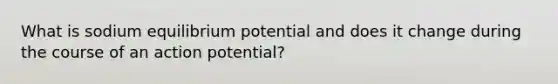 What is sodium equilibrium potential and does it change during the course of an action potential?