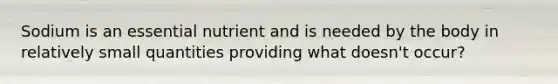 Sodium is an essential nutrient and is needed by the body in relatively small quantities providing what doesn't occur?