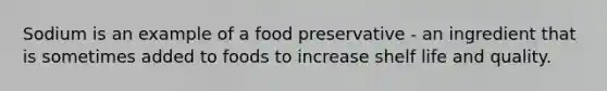 Sodium is an example of a food preservative - an ingredient that is sometimes added to foods to increase shelf life and quality.