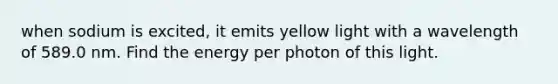 when sodium is excited, it emits yellow light with a wavelength of 589.0 nm. Find the energy per photon of this light.