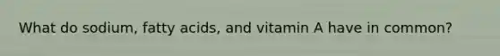 What do sodium, fatty acids, and vitamin A have in common?