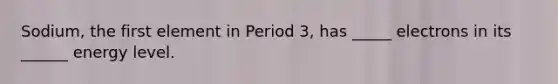 Sodium, the first element in Period 3, has _____ electrons in its ______ energy level.