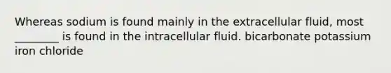 Whereas sodium is found mainly in the extracellular fluid, most ________ is found in the intracellular fluid. bicarbonate potassium iron chloride