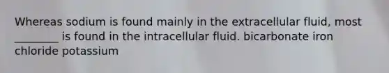 Whereas sodium is found mainly in the extracellular fluid, most ________ is found in the intracellular fluid. bicarbonate iron chloride potassium