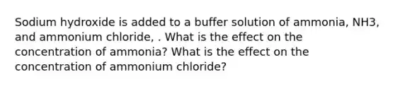 Sodium hydroxide is added to a buffer solution of ammonia, NH3, and ammonium chloride, . What is the effect on the concentration of ammonia? What is the effect on the concentration of ammonium chloride?