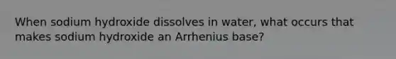 When sodium hydroxide dissolves in water, what occurs that makes sodium hydroxide an Arrhenius base?