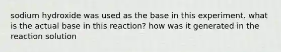 sodium hydroxide was used as the base in this experiment. what is the actual base in this reaction? how was it generated in the reaction solution