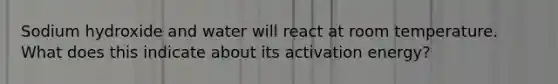 Sodium hydroxide and water will react at room temperature. What does this indicate about its activation energy?