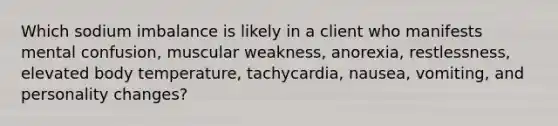 Which sodium imbalance is likely in a client who manifests mental confusion, muscular weakness, anorexia, restlessness, elevated body temperature, tachycardia, nausea, vomiting, and personality changes?