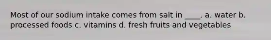 Most of our sodium intake comes from salt in ____. a. water b. processed foods c. vitamins d. fresh fruits and vegetables