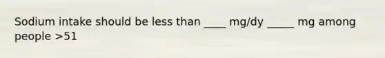 Sodium intake should be less than ____ mg/dy _____ mg among people >51