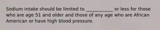 Sodium intake should be limited to ____________ or less for those who are age 51 and older and those of any age who are African American or have high blood pressure.