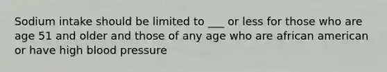 Sodium intake should be limited to ___ or less for those who are age 51 and older and those of any age who are african american or have high blood pressure