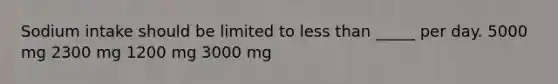 Sodium intake should be limited to less than _____ per day. 5000 mg 2300 mg 1200 mg 3000 mg