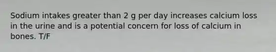 Sodium intakes greater than 2 g per day increases calcium loss in the urine and is a potential concern for loss of calcium in bones. T/F