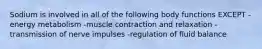 Sodium is involved in all of the following body functions EXCEPT -energy metabolism -muscle contraction and relaxation -transmission of nerve impulses -regulation of fluid balance