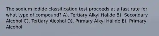 The sodium iodide classification test proceeds at a fast rate for what type of compound? A). Tertiary Alkyl Halide B). Secondary Alcohol C). Tertiary Alcohol D). Primary Alkyl Halide E). Primary Alcohol