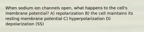 When sodium ion channels open, what happens to the cell's membrane potential? A) repolarization B) the cell maintains its resting membrane potential C) hyperpolarization D) depolarization (SS)