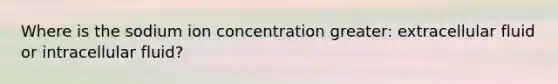 Where is the sodium ion concentration greater: extracellular fluid or intracellular fluid?