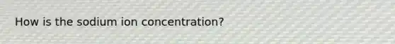 How is the sodium ion concentration?