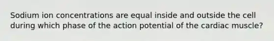 Sodium ion concentrations are equal inside and outside the cell during which phase of the action potential of the cardiac muscle?