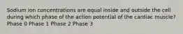 Sodium ion concentrations are equal inside and outside the cell during which phase of the action potential of the cardiac muscle? Phase 0 Phase 1 Phase 2 Phase 3