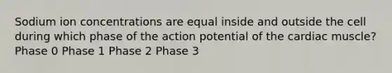 Sodium ion concentrations are equal inside and outside the cell during which phase of the action potential of the cardiac muscle? Phase 0 Phase 1 Phase 2 Phase 3