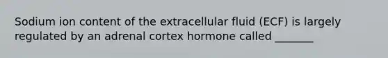 Sodium ion content of the extracellular fluid (ECF) is largely regulated by an adrenal cortex hormone called _______