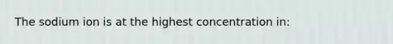 The sodium ion is at the highest concentration in:
